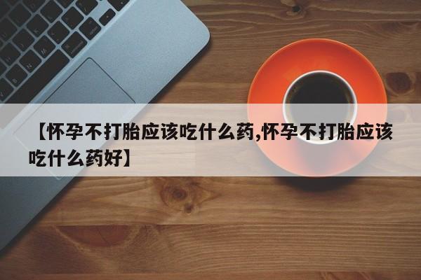 私人店有打胎药吗【怀孕不打胎应该吃什么药,怀孕不打胎应该吃什么药好】