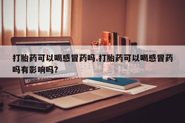 私人店有打胎药吗打胎药可以喝感冒药吗.打胎药可以喝感冒药吗有影响吗？