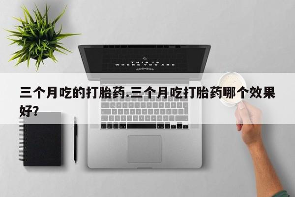 私人店有打胎药吗三个月吃的打胎药.三个月吃打胎药哪个效果好？