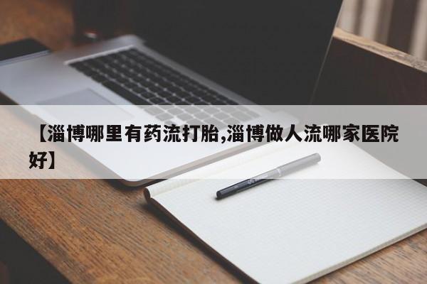 私人店有打胎药吗【淄博哪里有药流打胎,淄博做人流哪家医院好】
