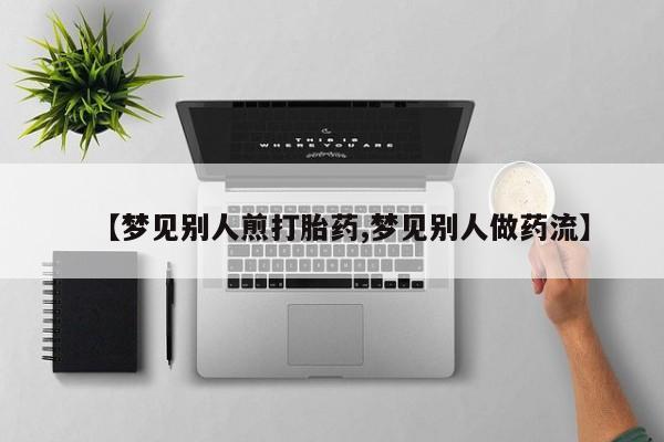 私人店有打胎药吗【梦见别人煎打胎药,梦见别人做药流】
