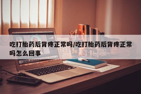 私人店有打胎药吗吃打胎药后背疼正常吗/吃打胎药后背疼正常吗怎么回事