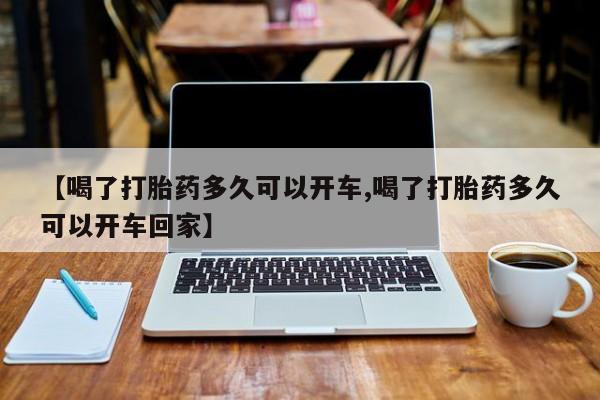 私人店有打胎药吗【喝了打胎药多久可以开车,喝了打胎药多久可以开车回家】