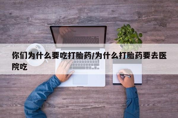 私人店有打胎药吗你们为什么要吃打胎药/为什么打胎药要去医院吃