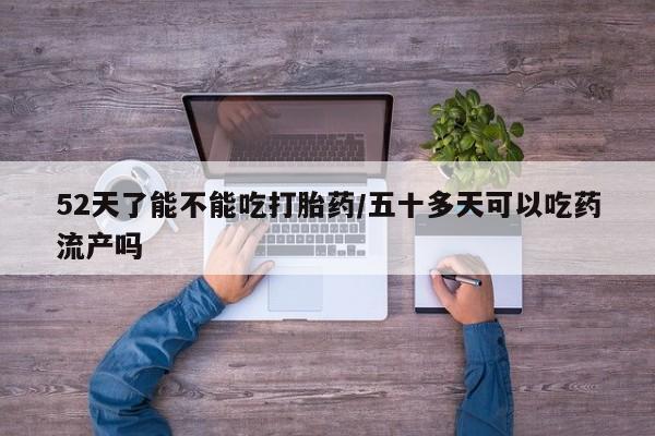 私人店有打胎药吗52天了能不能吃打胎药/五十多天可以吃药流产吗