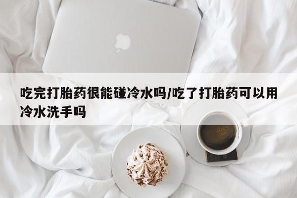 私人店有打胎药吗吃完打胎药很能碰冷水吗/吃了打胎药可以用冷水洗手吗