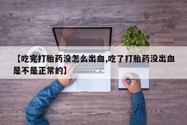 私人店有打胎药吗【吃完打胎药没怎么出血,吃了打胎药没出血是不是正常的】