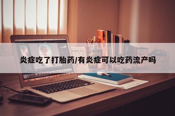 私人店有打胎药吗炎症吃了打胎药/有炎症可以吃药流产吗