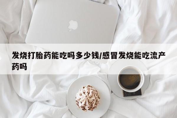 私人店有打胎药吗发烧打胎药能吃吗多少钱/感冒发烧能吃流产药吗