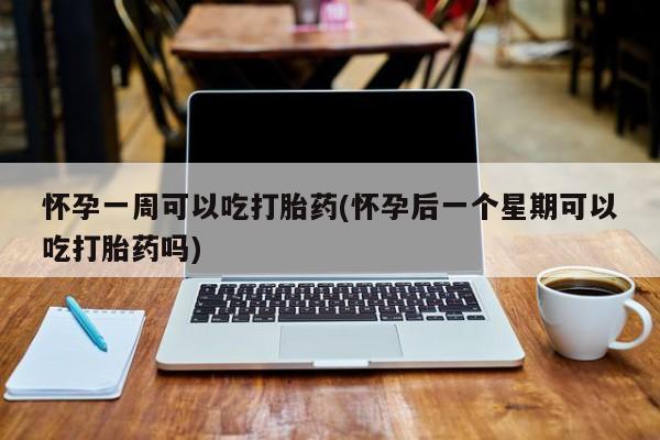 私人店有打胎药吗怀孕一周可以吃打胎药(怀孕后一个星期可以吃打胎药吗)