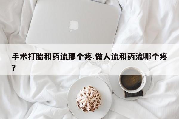 私人店有打胎药吗手术打胎和药流那个疼.做人流和药流哪个疼？