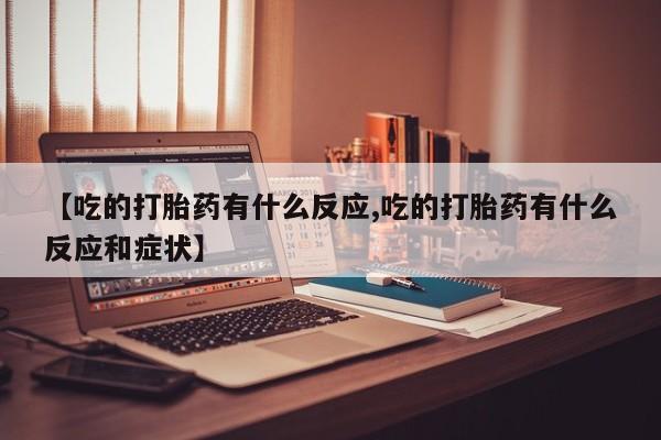 私人店有打胎药吗【吃的打胎药有什么反应,吃的打胎药有什么反应和症状】