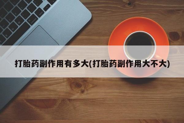 私人店有打胎药吗打胎药副作用有多大(打胎药副作用大不大)