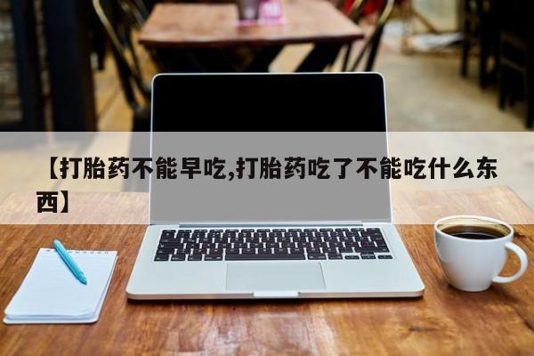 私人店有打胎药吗【打胎药不能早吃,打胎药吃了不能吃什么东西】