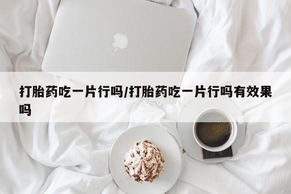 私人店有打胎药吗打胎药吃一片行吗/打胎药吃一片行吗有效果吗