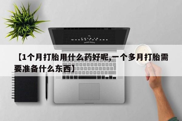 私人店有打胎药吗【1个月打胎用什么药好呢,一个多月打胎需要准备什么东西】