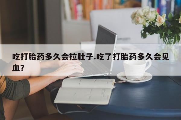 私人店有打胎药吗吃打胎药多久会拉肚子.吃了打胎药多久会见血？