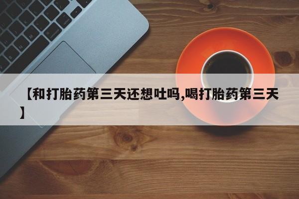 私人店有打胎药吗【和打胎药第三天还想吐吗,喝打胎药第三天】