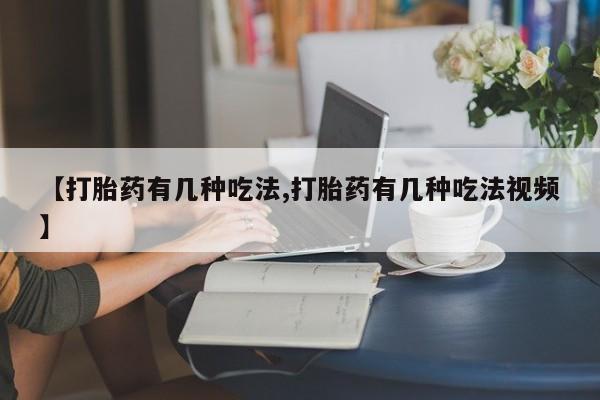 私人店有打胎药吗【打胎药有几种吃法,打胎药有几种吃法视频】