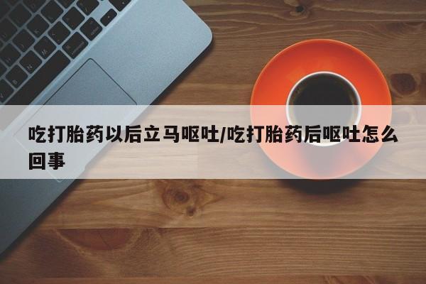 私人店有打胎药吗吃打胎药以后立马呕吐/吃打胎药后呕吐怎么回事