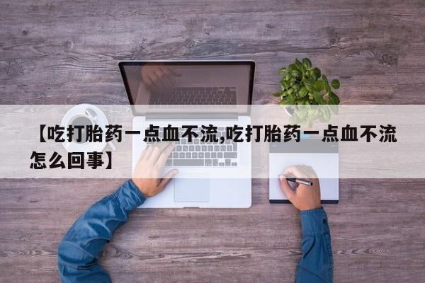 私人店有打胎药吗【吃打胎药一点血不流,吃打胎药一点血不流怎么回事】
