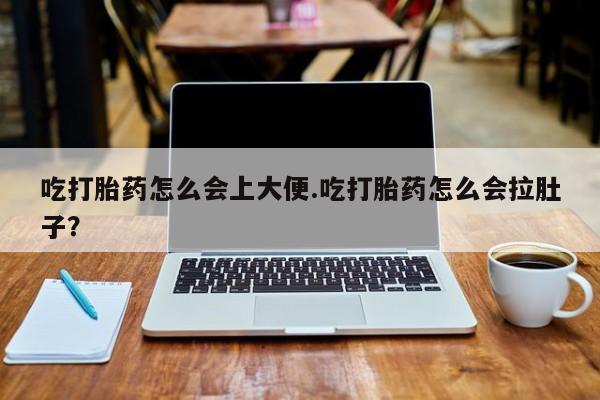 私人店有打胎药吗吃打胎药怎么会上大便.吃打胎药怎么会拉肚子？