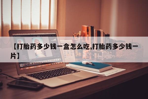 私人店有打胎药吗【打胎药多少钱一盒怎么吃,打胎药多少钱一片】