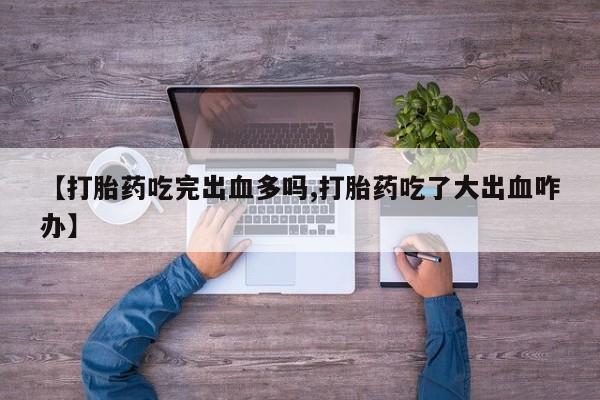 私人店有打胎药吗【打胎药吃完出血多吗,打胎药吃了大出血咋办】