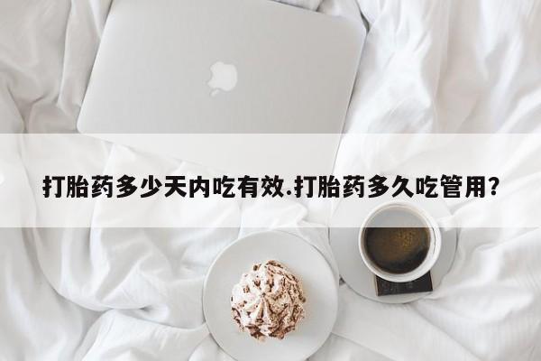 私人店有打胎药吗打胎药多少天内吃有效.打胎药多久吃管用？
