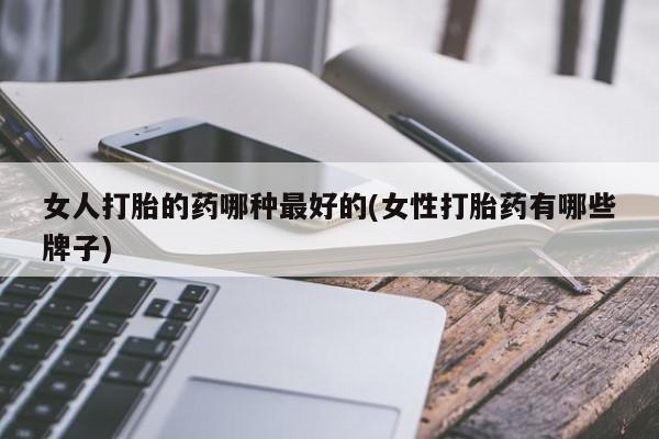私人店有打胎药吗女人打胎的药哪种最好的(女性打胎药有哪些牌子)