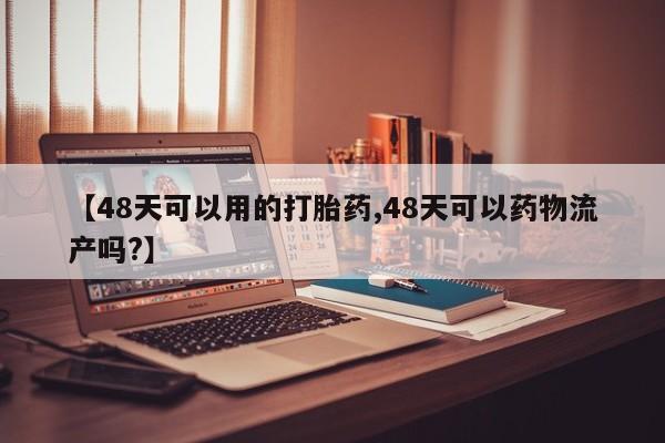 私人店有打胎药吗【48天可以用的打胎药,48天可以药物流产吗?】