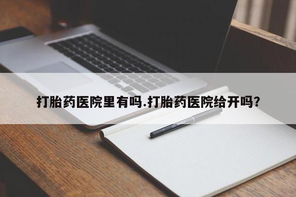 私人店有打胎药吗打胎药医院里有吗.打胎药医院给开吗？