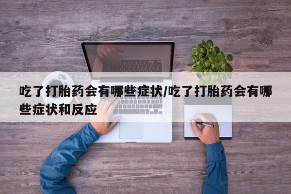 私人店有打胎药吗吃了打胎药会有哪些症状/吃了打胎药会有哪些症状和反应