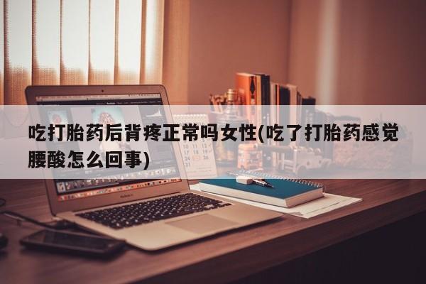 私人店有打胎药吗吃打胎药后背疼正常吗女性(吃了打胎药感觉腰酸怎么回事)