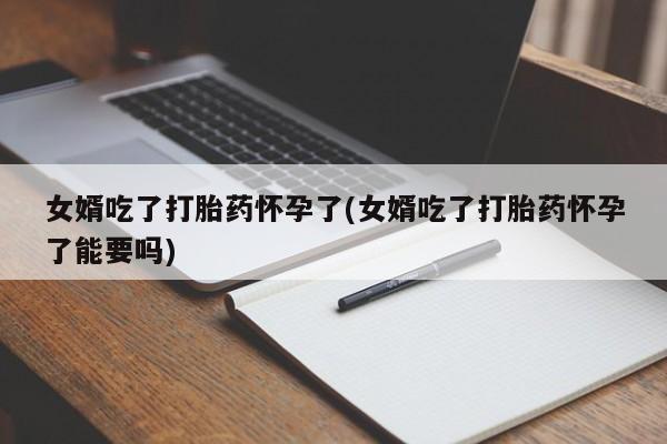 私人店有打胎药吗女婿吃了打胎药怀孕了(女婿吃了打胎药怀孕了能要吗)
