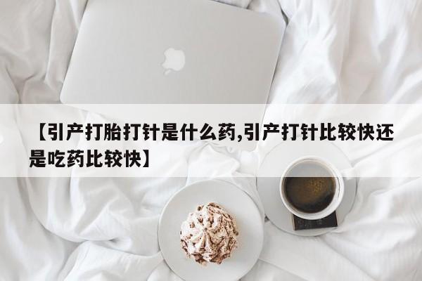 私人店有打胎药吗【引产打胎打针是什么药,引产打针比较快还是吃药比较快】