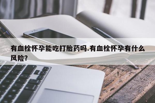私人店有打胎药吗有血栓怀孕能吃打胎药吗.有血栓怀孕有什么风险？