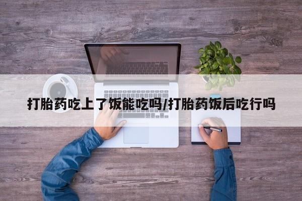 私人店有打胎药吗打胎药吃上了饭能吃吗/打胎药饭后吃行吗