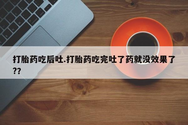私人店有打胎药吗打胎药吃后吐.打胎药吃完吐了药就没效果了?？