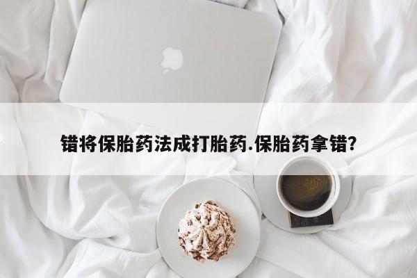 私人店有打胎药吗错将保胎药法成打胎药.保胎药拿错？