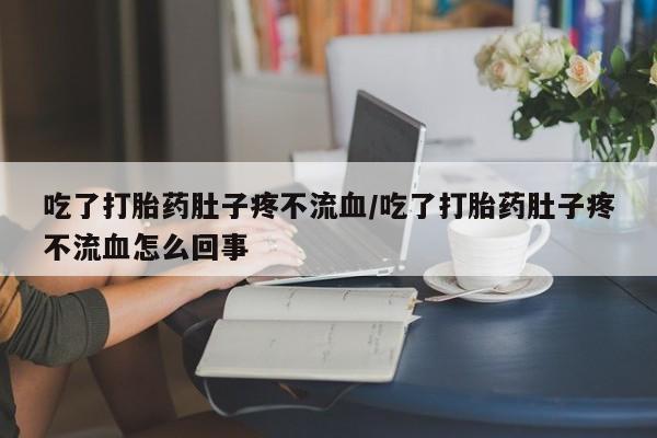私人店有打胎药吗吃了打胎药肚子疼不流血/吃了打胎药肚子疼不流血怎么回事