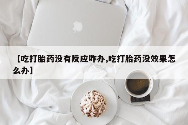 私人店有打胎药吗【吃打胎药没有反应咋办,吃打胎药没效果怎么办】