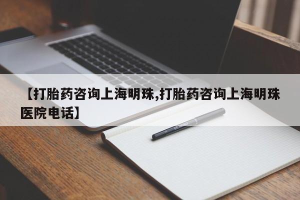 私人店有打胎药吗【打胎药咨询上海明珠,打胎药咨询上海明珠医院电话】