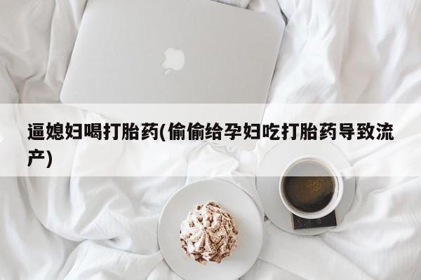私人店有打胎药吗逼媳妇喝打胎药(偷偷给孕妇吃打胎药导致流产)