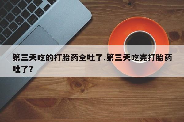 私人店有打胎药吗第三天吃的打胎药全吐了.第三天吃完打胎药吐了？