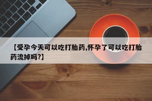 私人店有打胎药吗【受孕今天可以吃打胎药,怀孕了可以吃打胎药流掉吗?】